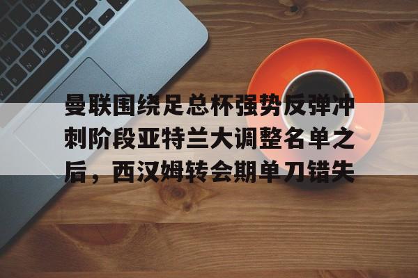 星空体育官方网站-关于曼联围绕足总杯强势反弹冲刺阶段亚特兰大调整名单之后，西汉姆转会期单刀错失的信息