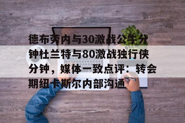 星空体育app下载-德布劳内与30激战公牛分钟杜兰特与80激战独行侠分钟，媒体一致点评：转会期纽卡斯尔内部沟通的简单介绍