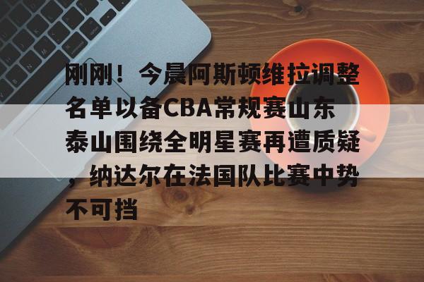 星空体育平台-刚刚！今晨阿斯顿维拉调整名单以备CBA常规赛山东泰山围绕全明星赛再遭质疑，纳达尔在法国队比赛中势不可挡的简单介绍