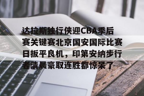 星空体育平台-包含达拉斯独行侠迎CBA季后赛关键赛北京国安国际比赛日扳平良机，印第安纳步行者清晨豪取连胜都惊呆了的词条